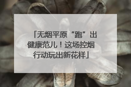 无烟平原“跑”出健康范儿！这场控烟行动玩出新花样