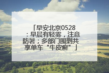 早安北京0528：早晨有轻雾，注意防暑；多部门围剿共享单车“牛皮癣”