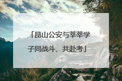 昆山公安与莘莘学子同战斗、共赴考