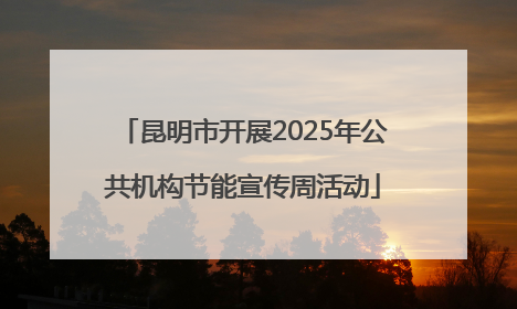 昆明市开展2025年公共机构节能宣传周活动