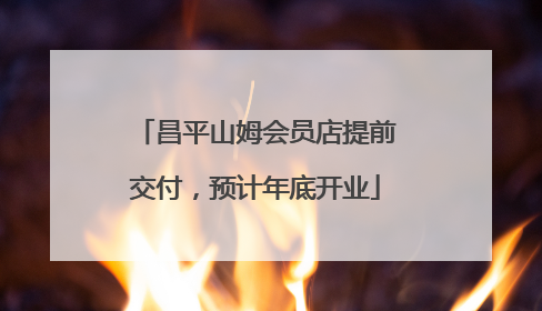 昌平山姆会员店提前交付，预计年底开业