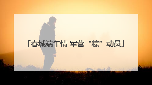 春城端午情 军营“粽”动员