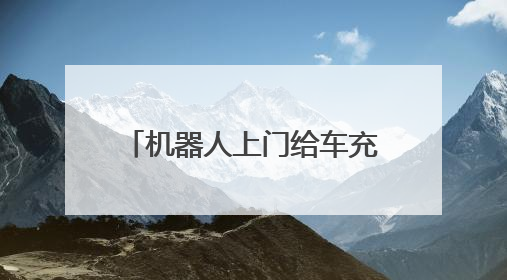 机器人上门给车充电！千台充电机器人年内在京上岗