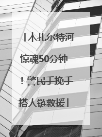 木扎尔特河惊魂50分钟！警民手挽手搭人链救援