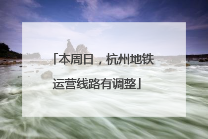 本周日，杭州地铁运营线路有调整