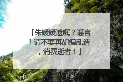 朱媛媛遗嘱？谣言！请不要再胡编乱造，消费逝者！