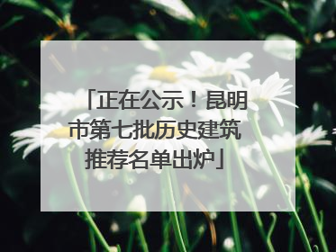 正在公示！昆明市第七批历史建筑推荐名单出炉