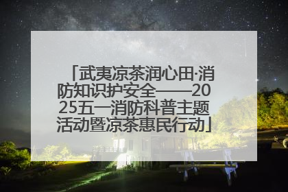 武夷凉茶润心田·消防知识护安全——2025五一消防科普主题活动暨凉茶惠民行动