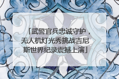 武警官兵忠诚守护，无人机灯光秀挑战吉尼斯世界纪录震撼上演