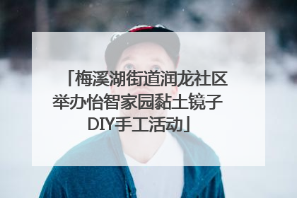 梅溪湖街道润龙社区举办怡智家园黏土镜子DIY手工活动