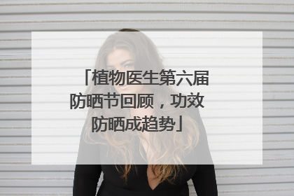 植物医生第六届防晒节回顾，功效防晒成趋势