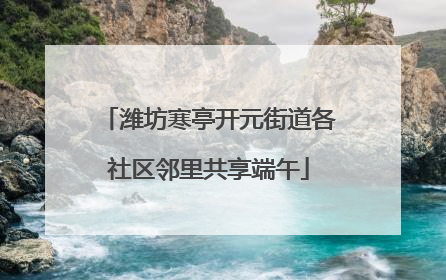 潍坊寒亭开元街道各社区邻里共享端午