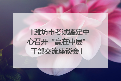 潍坊市考试鉴定中心召开“赢在中层”干部交流座谈会