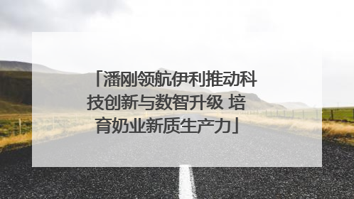 潘刚领航伊利推动科技创新与数智升级 培育奶业新质生产力