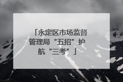 永定区市场监督管理局“五招”护航“三考”