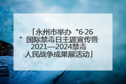 永州市举办“6·26”国际禁毒日主题宣传暨2021—2024禁毒人民战争成果展活动