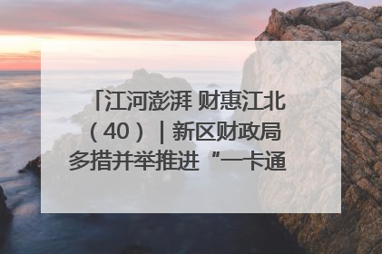 江河澎湃 财惠江北（40）｜新区财政局多措并举推进“一卡通”管理 保障惠民惠农补贴精准高效发放