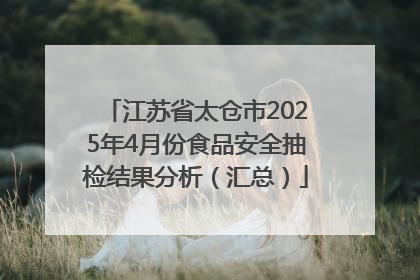 江苏省太仓市2025年4月份食品安全抽检结果分析（汇总）