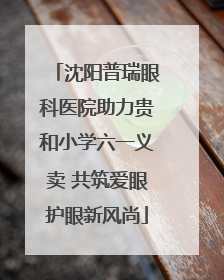沈阳普瑞眼科医院助力贵和小学六一义卖 共筑爱眼护眼新风尚