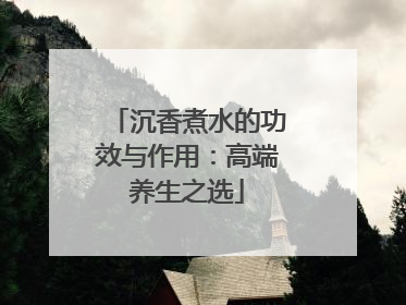 沉香煮水的功效与作用：高端养生之选