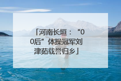 河南长垣：“00后”体操冠军刘津茹载誉归乡