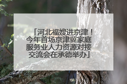 河北福嫂进京津！今年首场京津冀家庭服务业人力资源对接交流会在承德举办