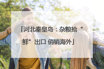 河北秦皇岛：杂粮抢“鲜”出口 俏销海外