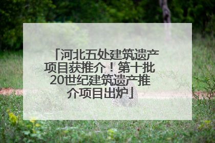 河北五处建筑遗产项目获推介！第十批20世纪建筑遗产推介项目出炉