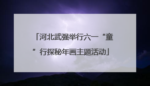 河北武强举行六一“童”行探秘年画主题活动