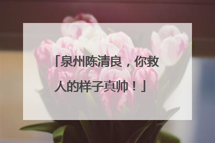 泉州陈清良，你救人的样子真帅！