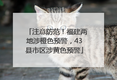 注意防范！福建两地涉橙色预警，43县市区涉黄色预警