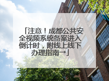 注意！成都公共安全视频系统备案进入倒计时，附线上线下办理指南→