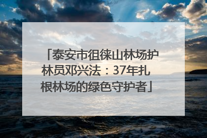 泰安市徂徕山林场护林员邓兴法：37年扎根林场的绿色守护者