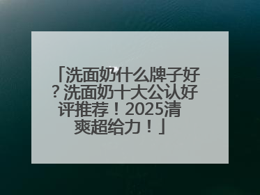 洗面奶什么牌子好？洗面奶十大公认好评推荐！2025清爽超给力！