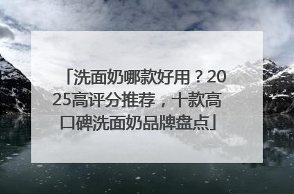 洗面奶哪款好用？2025高评分推荐，十款高口碑洗面奶品牌盘点