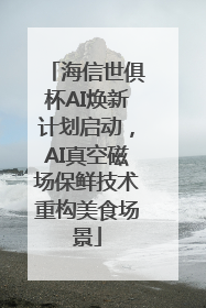 海信世俱杯AI焕新计划启动，AI真空磁场保鲜技术重构美食场景