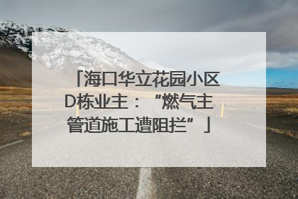 海口华立花园小区D栋业主：“燃气主管道施工遭阻拦”