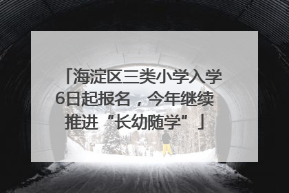 海淀区三类小学入学6日起报名，今年继续推进“长幼随学”