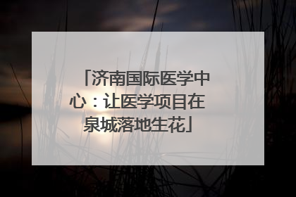 济南国际医学中心：让医学项目在泉城落地生花