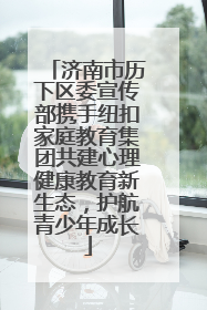 济南市历下区委宣传部携手纽扣家庭教育集团共建心理健康教育新生态，护航青少年成长