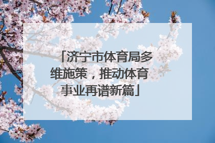 济宁市体育局多维施策，推动体育事业再谱新篇