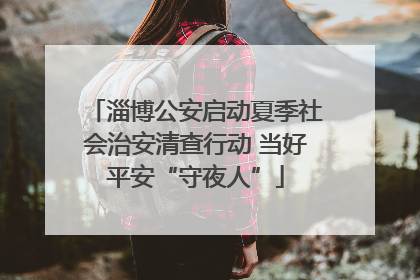 淄博公安启动夏季社会治安清查行动 当好平安“守夜人”