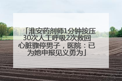 淮安药剂师1分钟按压30次人工呼吸2次救回心脏骤停男子，医院：已为她申报见义勇为