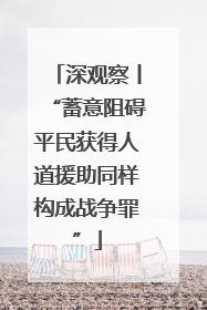 深观察丨“蓄意阻碍平民获得人道援助同样构成战争罪”