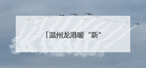 温州龙港暖“新”服务再加码 新业态群体乐享城市温度