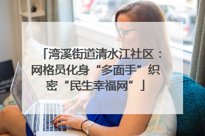 湾溪街道清水江社区：网格员化身“多面手”织密“民生幸福网”