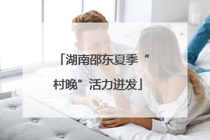 湖南邵东夏季“村晚”活力迸发