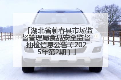 湖北省蕲春县市场监督管理局食品安全监督抽检信息公告（2025年第2期）