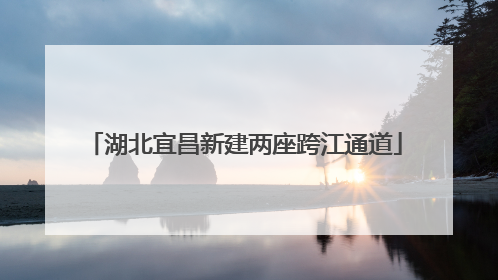 湖北宜昌新建两座跨江通道