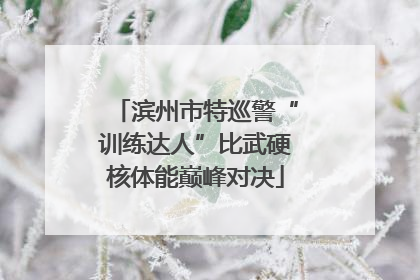 滨州市特巡警“训练达人”比武硬核体能巅峰对决